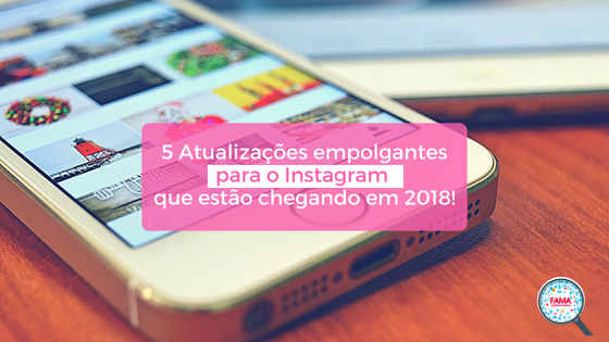 5 Atualizações empolgantes para o Instagram que estão chegando em 2018!